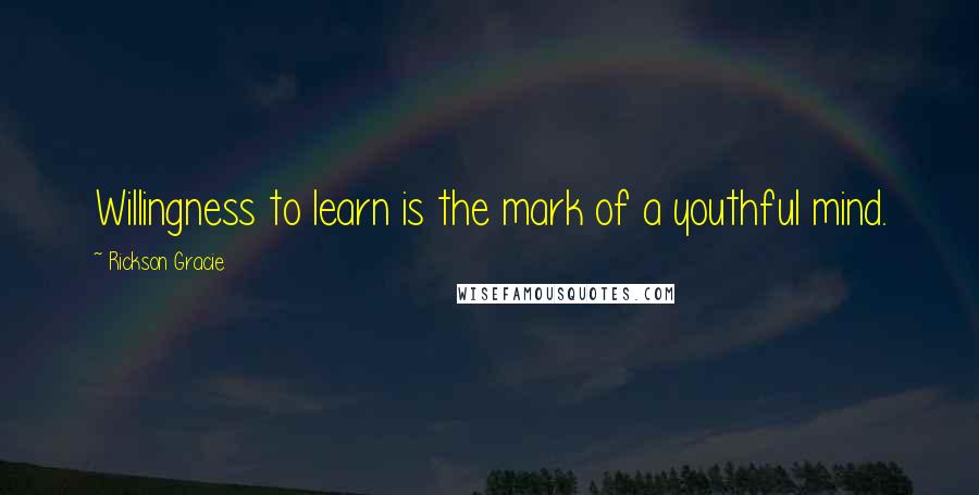 Rickson Gracie Quotes: Willingness to learn is the mark of a youthful mind.