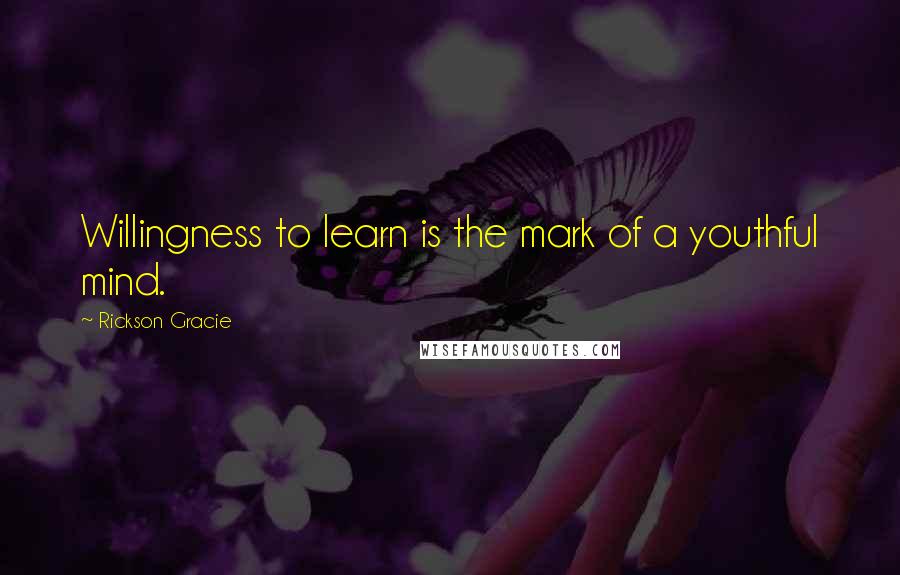 Rickson Gracie Quotes: Willingness to learn is the mark of a youthful mind.