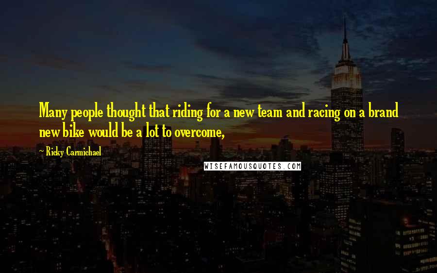 Ricky Carmichael Quotes: Many people thought that riding for a new team and racing on a brand new bike would be a lot to overcome,