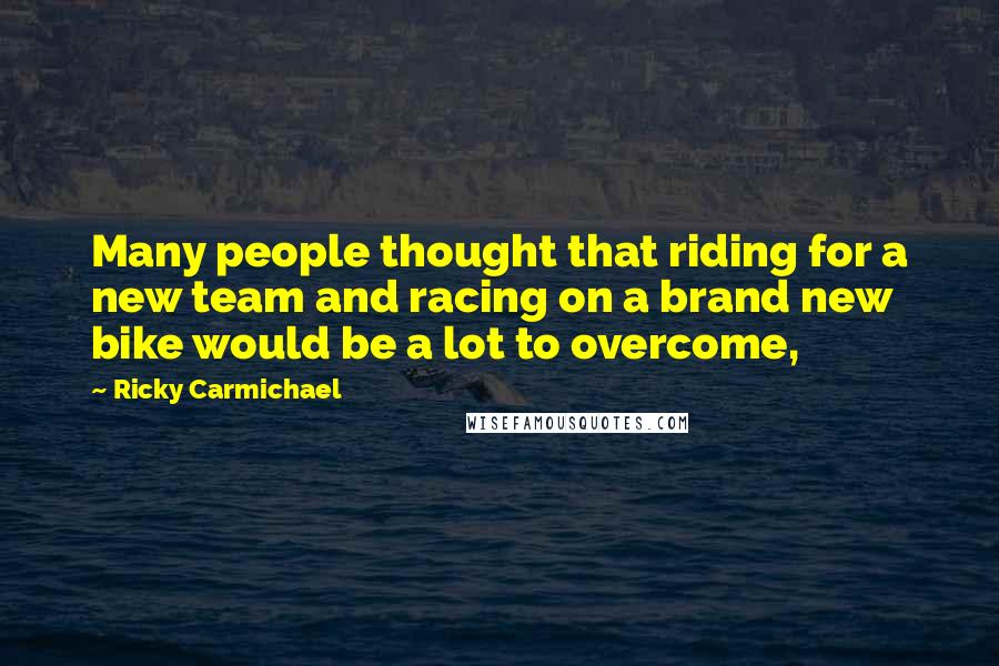 Ricky Carmichael Quotes: Many people thought that riding for a new team and racing on a brand new bike would be a lot to overcome,