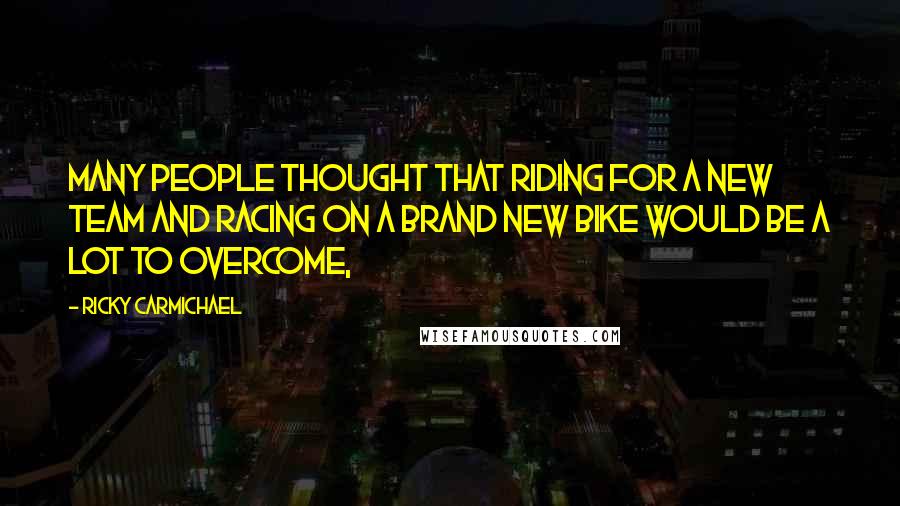 Ricky Carmichael Quotes: Many people thought that riding for a new team and racing on a brand new bike would be a lot to overcome,