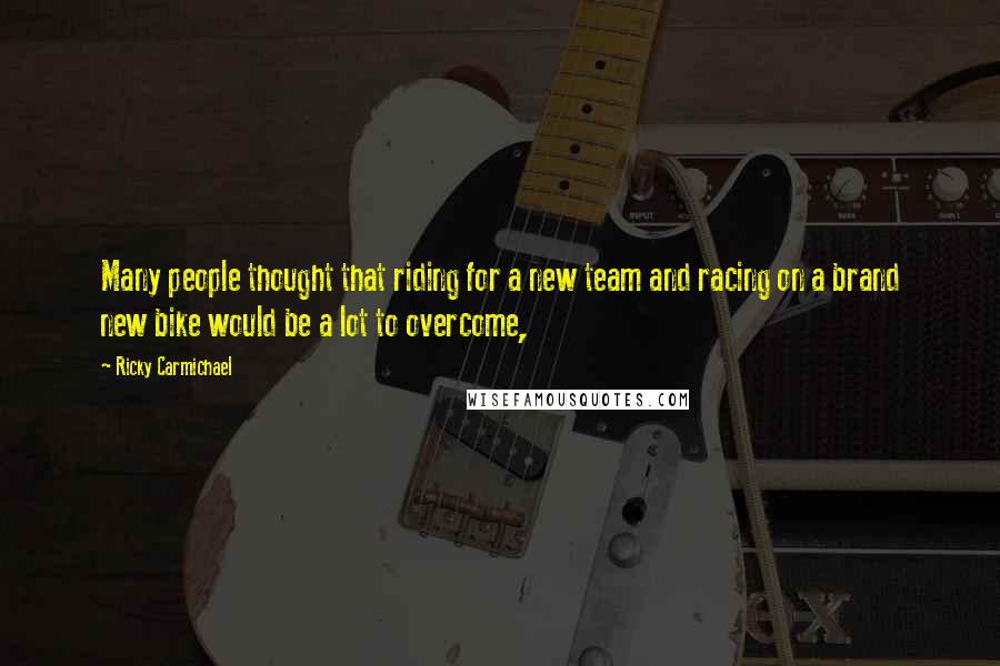 Ricky Carmichael Quotes: Many people thought that riding for a new team and racing on a brand new bike would be a lot to overcome,