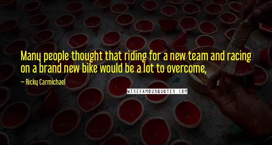 Ricky Carmichael Quotes: Many people thought that riding for a new team and racing on a brand new bike would be a lot to overcome,