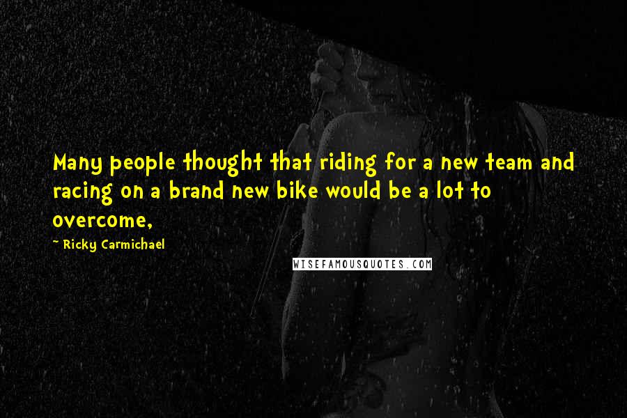 Ricky Carmichael Quotes: Many people thought that riding for a new team and racing on a brand new bike would be a lot to overcome,