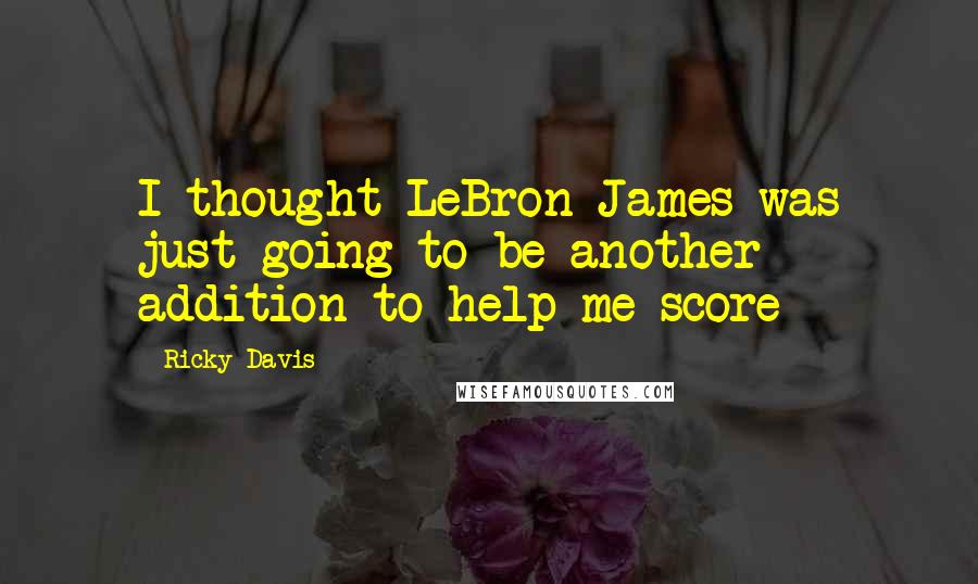 Ricky Davis Quotes: I thought LeBron James was just going to be another addition to help me score