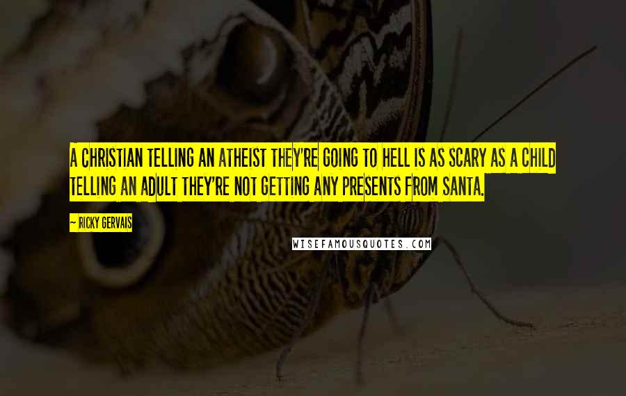 Ricky Gervais Quotes: A Christian telling an atheist they're going to hell is as scary as a child telling an adult they're not getting any presents from Santa.