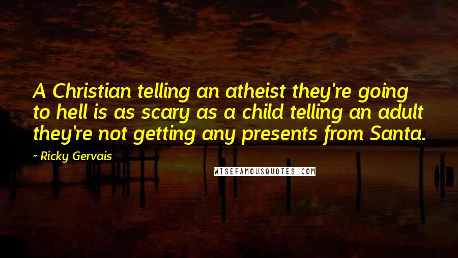 Ricky Gervais Quotes: A Christian telling an atheist they're going to hell is as scary as a child telling an adult they're not getting any presents from Santa.