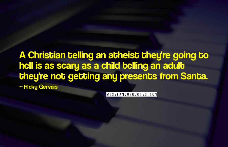 Ricky Gervais Quotes: A Christian telling an atheist they're going to hell is as scary as a child telling an adult they're not getting any presents from Santa.