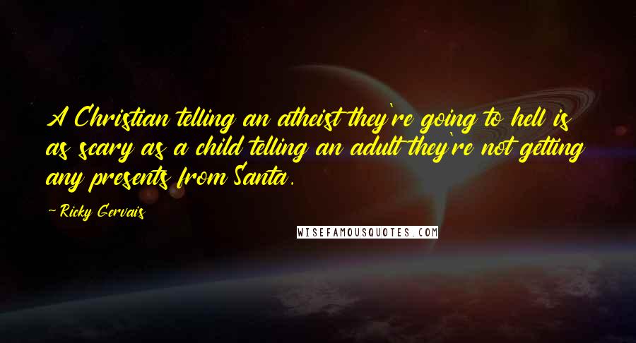 Ricky Gervais Quotes: A Christian telling an atheist they're going to hell is as scary as a child telling an adult they're not getting any presents from Santa.