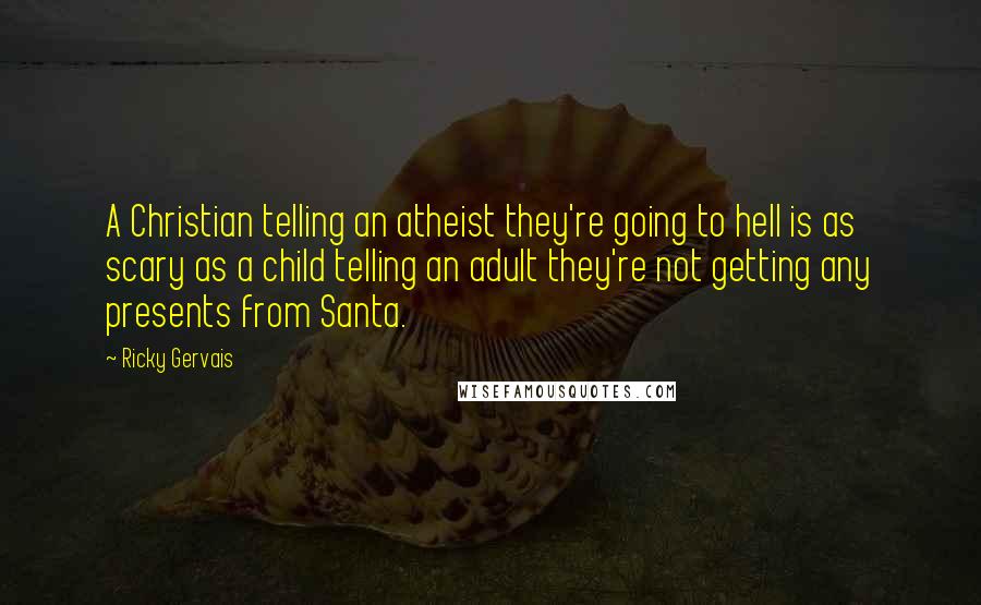 Ricky Gervais Quotes: A Christian telling an atheist they're going to hell is as scary as a child telling an adult they're not getting any presents from Santa.