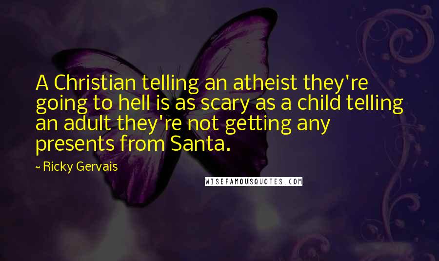 Ricky Gervais Quotes: A Christian telling an atheist they're going to hell is as scary as a child telling an adult they're not getting any presents from Santa.