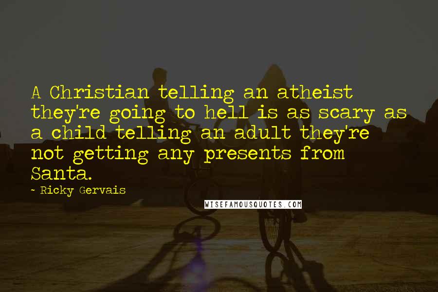 Ricky Gervais Quotes: A Christian telling an atheist they're going to hell is as scary as a child telling an adult they're not getting any presents from Santa.