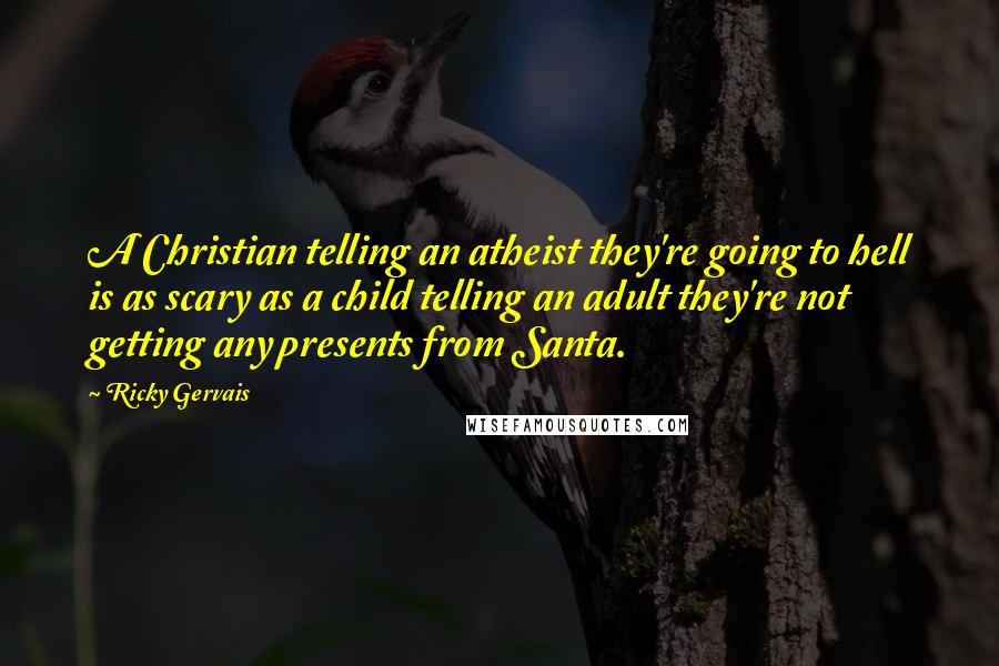 Ricky Gervais Quotes: A Christian telling an atheist they're going to hell is as scary as a child telling an adult they're not getting any presents from Santa.