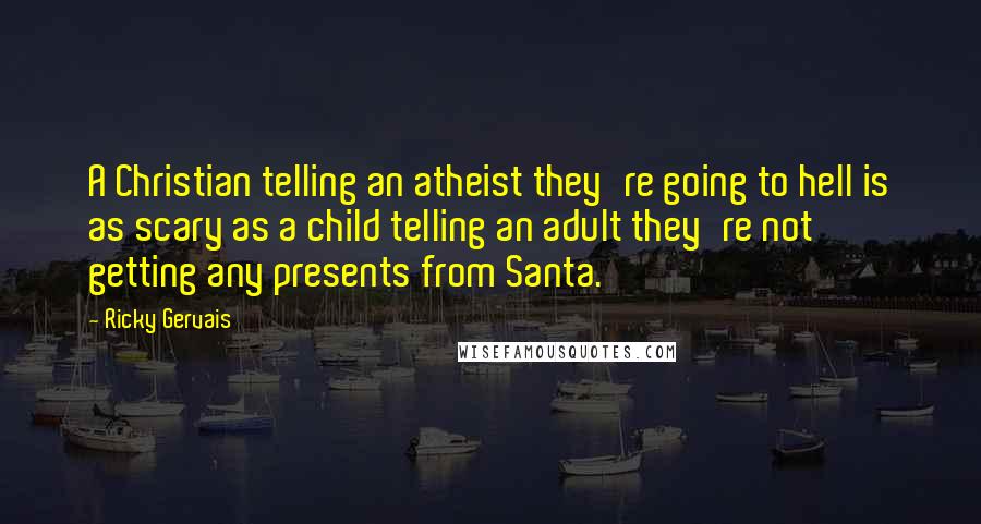 Ricky Gervais Quotes: A Christian telling an atheist they're going to hell is as scary as a child telling an adult they're not getting any presents from Santa.