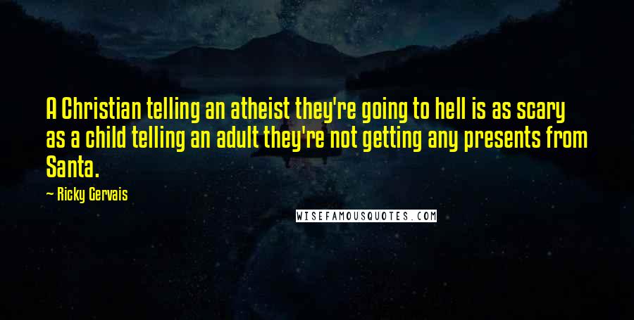 Ricky Gervais Quotes: A Christian telling an atheist they're going to hell is as scary as a child telling an adult they're not getting any presents from Santa.