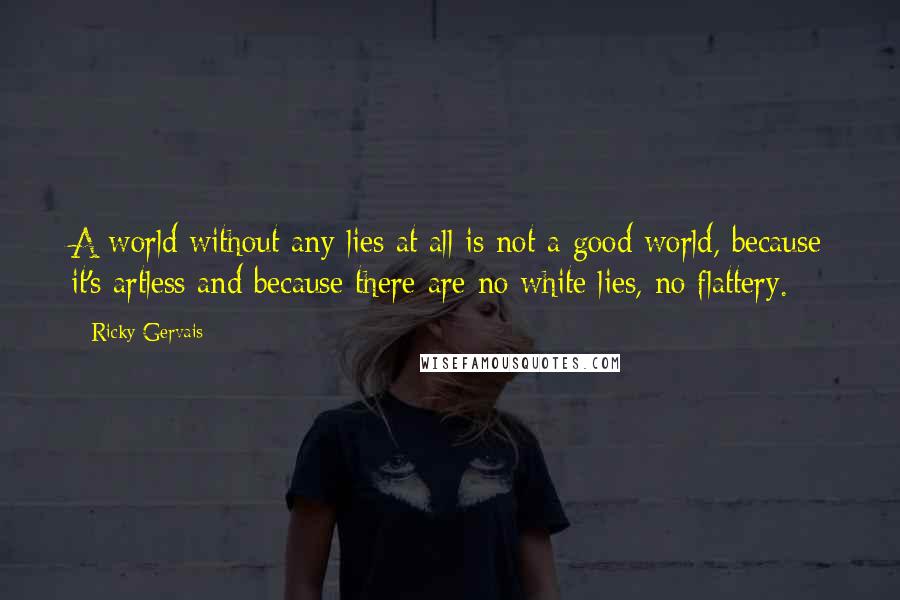 Ricky Gervais Quotes: A world without any lies at all is not a good world, because it's artless and because there are no white lies, no flattery.