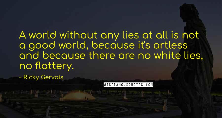 Ricky Gervais Quotes: A world without any lies at all is not a good world, because it's artless and because there are no white lies, no flattery.