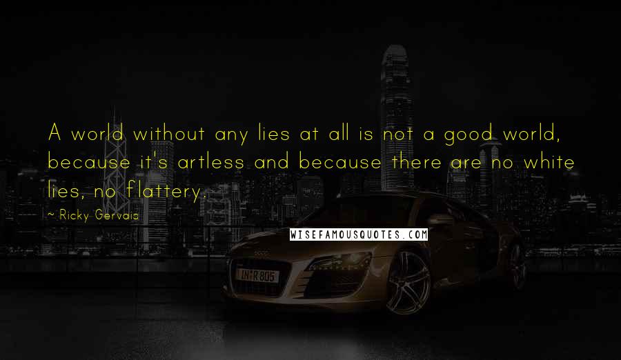 Ricky Gervais Quotes: A world without any lies at all is not a good world, because it's artless and because there are no white lies, no flattery.