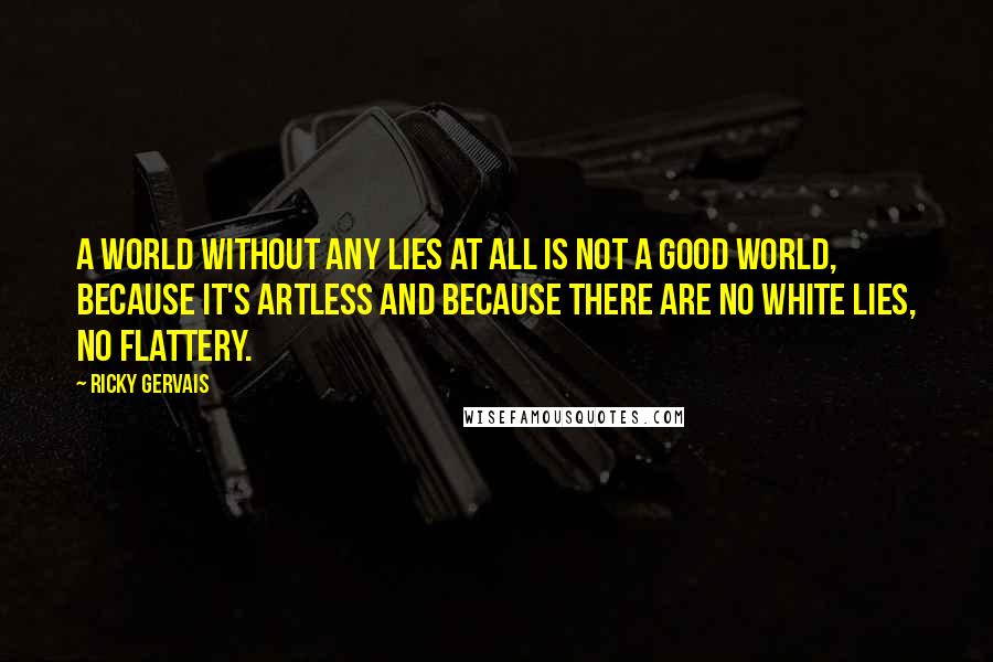 Ricky Gervais Quotes: A world without any lies at all is not a good world, because it's artless and because there are no white lies, no flattery.