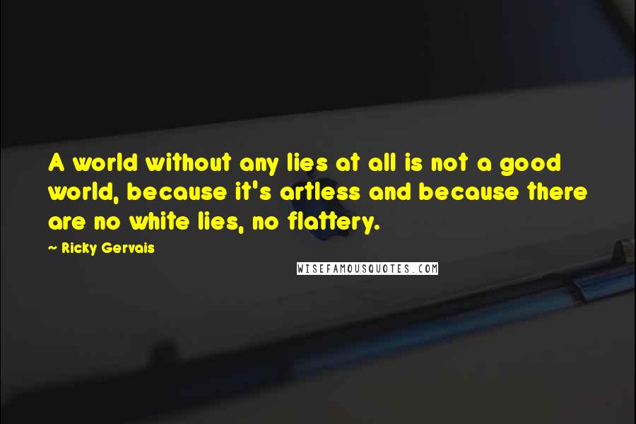 Ricky Gervais Quotes: A world without any lies at all is not a good world, because it's artless and because there are no white lies, no flattery.