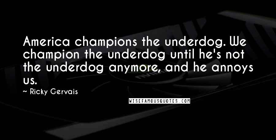 Ricky Gervais Quotes: America champions the underdog. We champion the underdog until he's not the underdog anymore, and he annoys us.
