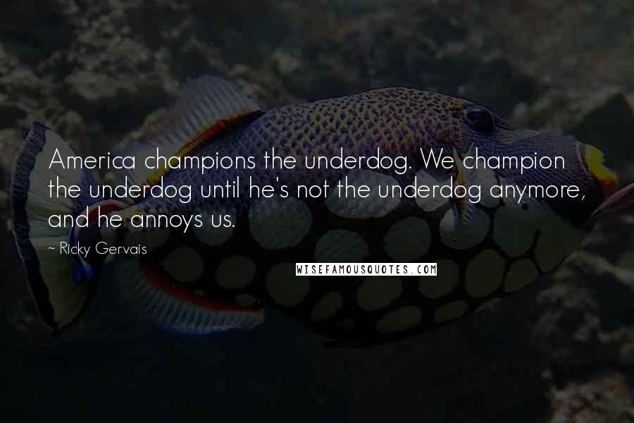 Ricky Gervais Quotes: America champions the underdog. We champion the underdog until he's not the underdog anymore, and he annoys us.