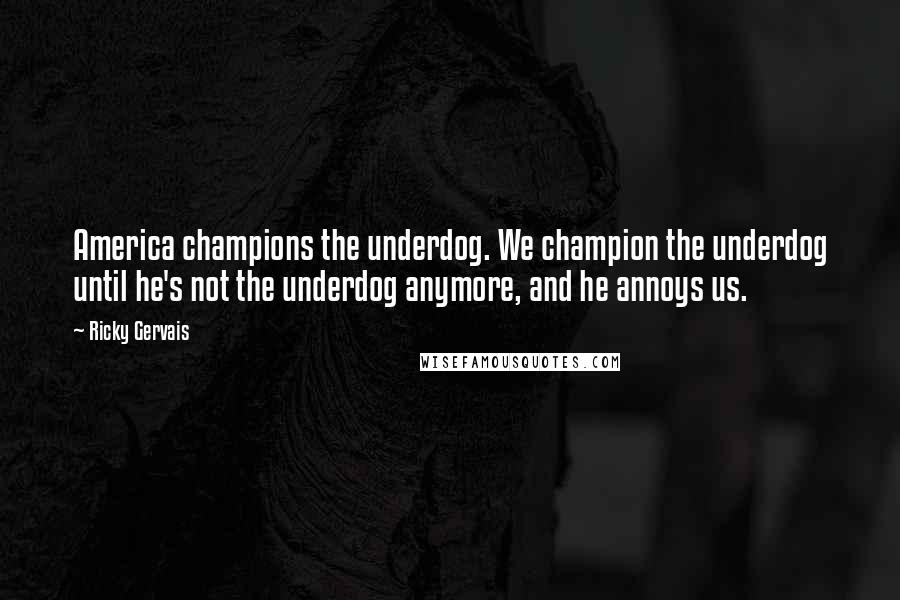 Ricky Gervais Quotes: America champions the underdog. We champion the underdog until he's not the underdog anymore, and he annoys us.
