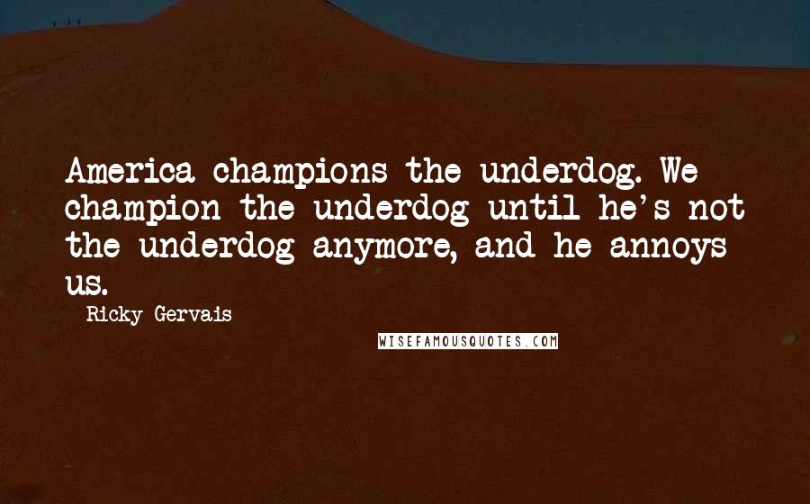 Ricky Gervais Quotes: America champions the underdog. We champion the underdog until he's not the underdog anymore, and he annoys us.
