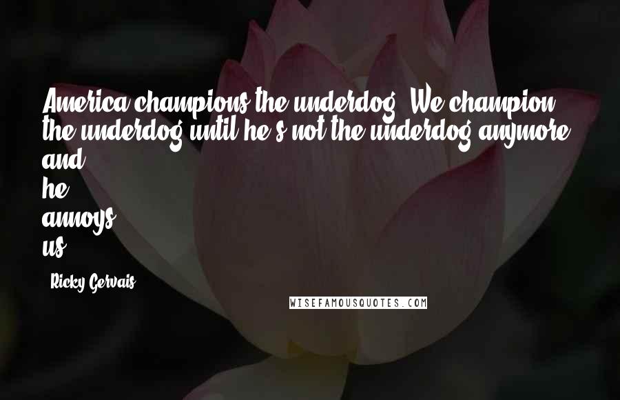 Ricky Gervais Quotes: America champions the underdog. We champion the underdog until he's not the underdog anymore, and he annoys us.