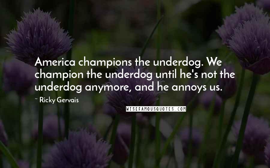 Ricky Gervais Quotes: America champions the underdog. We champion the underdog until he's not the underdog anymore, and he annoys us.