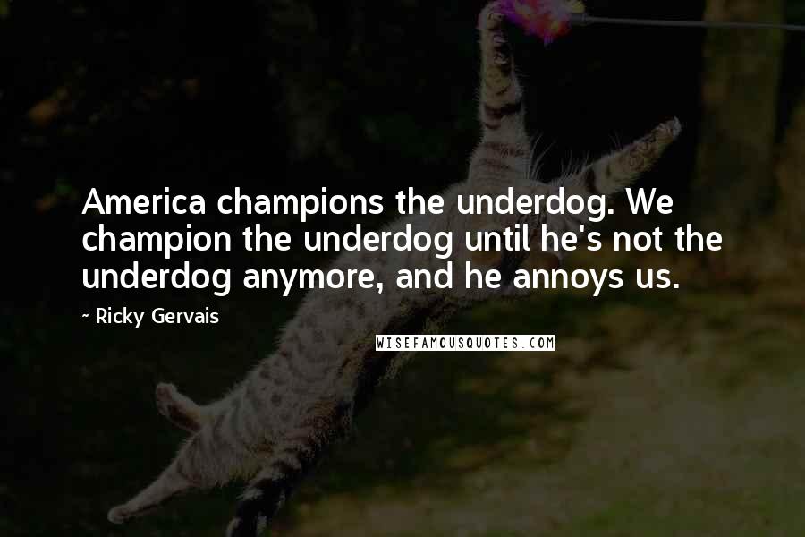 Ricky Gervais Quotes: America champions the underdog. We champion the underdog until he's not the underdog anymore, and he annoys us.