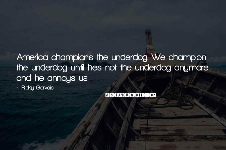 Ricky Gervais Quotes: America champions the underdog. We champion the underdog until he's not the underdog anymore, and he annoys us.