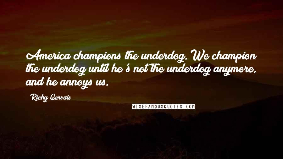 Ricky Gervais Quotes: America champions the underdog. We champion the underdog until he's not the underdog anymore, and he annoys us.
