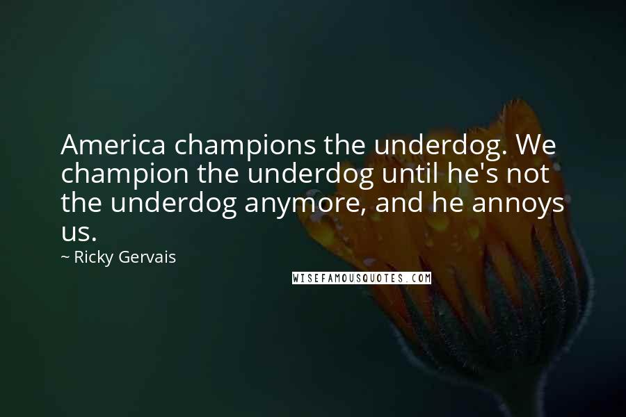 Ricky Gervais Quotes: America champions the underdog. We champion the underdog until he's not the underdog anymore, and he annoys us.