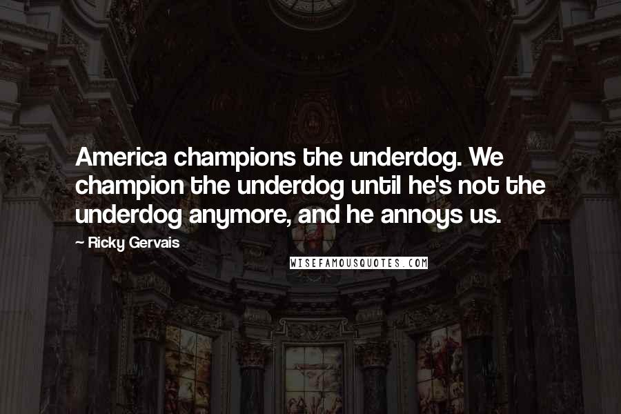 Ricky Gervais Quotes: America champions the underdog. We champion the underdog until he's not the underdog anymore, and he annoys us.