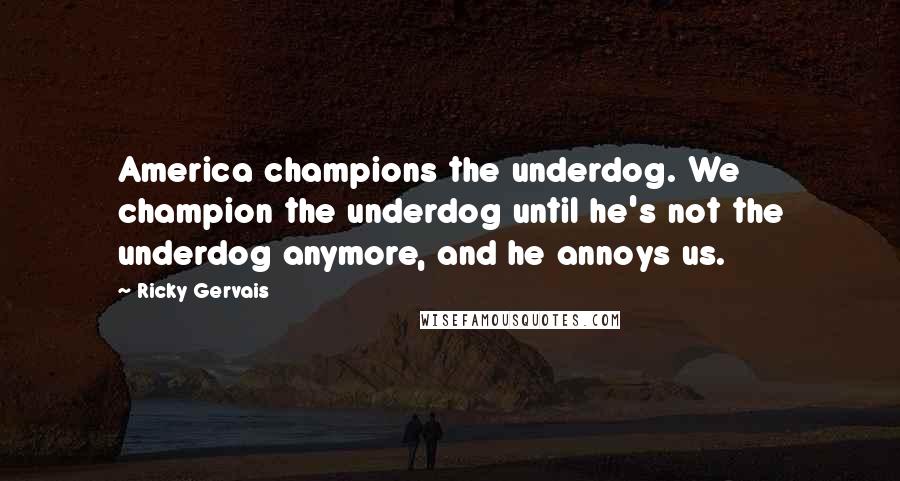 Ricky Gervais Quotes: America champions the underdog. We champion the underdog until he's not the underdog anymore, and he annoys us.