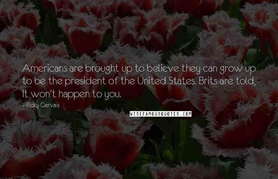 Ricky Gervais Quotes: Americans are brought up to believe they can grow up to be the president of the United States. Brits are told, It won't happen to you.