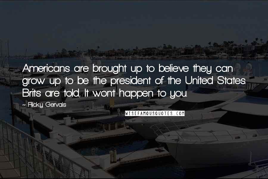 Ricky Gervais Quotes: Americans are brought up to believe they can grow up to be the president of the United States. Brits are told, It won't happen to you.