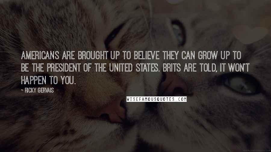Ricky Gervais Quotes: Americans are brought up to believe they can grow up to be the president of the United States. Brits are told, It won't happen to you.