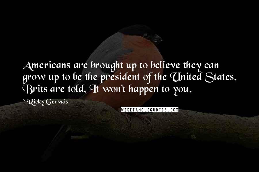 Ricky Gervais Quotes: Americans are brought up to believe they can grow up to be the president of the United States. Brits are told, It won't happen to you.