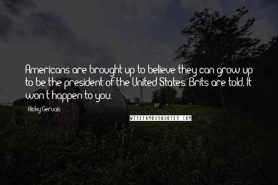 Ricky Gervais Quotes: Americans are brought up to believe they can grow up to be the president of the United States. Brits are told, It won't happen to you.