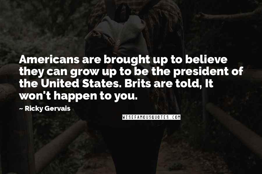 Ricky Gervais Quotes: Americans are brought up to believe they can grow up to be the president of the United States. Brits are told, It won't happen to you.