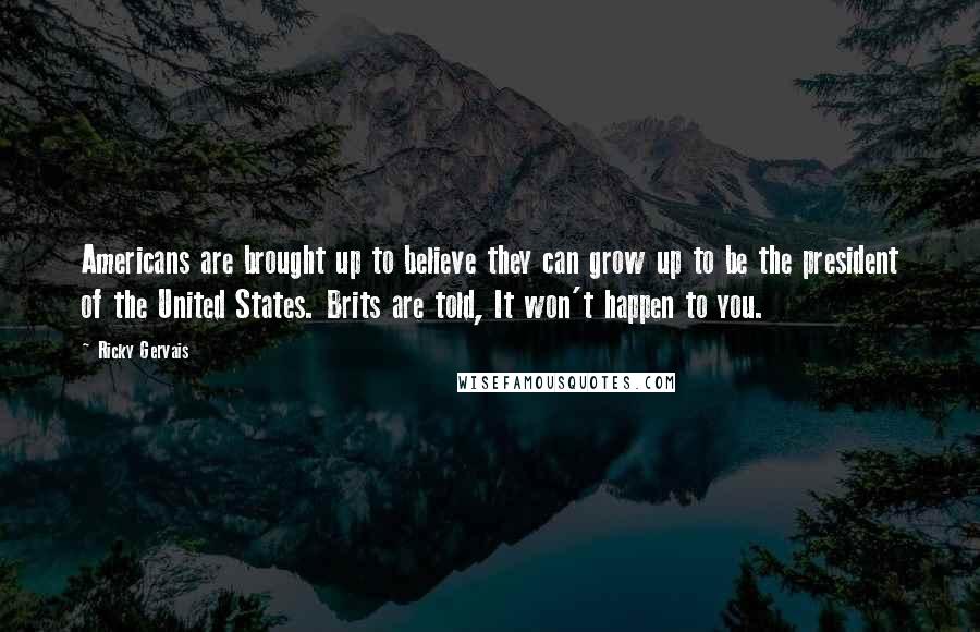 Ricky Gervais Quotes: Americans are brought up to believe they can grow up to be the president of the United States. Brits are told, It won't happen to you.