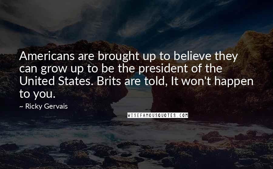 Ricky Gervais Quotes: Americans are brought up to believe they can grow up to be the president of the United States. Brits are told, It won't happen to you.