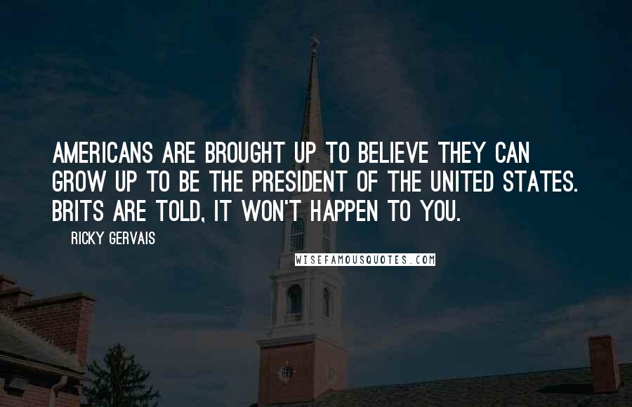 Ricky Gervais Quotes: Americans are brought up to believe they can grow up to be the president of the United States. Brits are told, It won't happen to you.