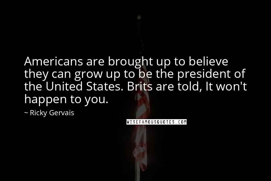 Ricky Gervais Quotes: Americans are brought up to believe they can grow up to be the president of the United States. Brits are told, It won't happen to you.