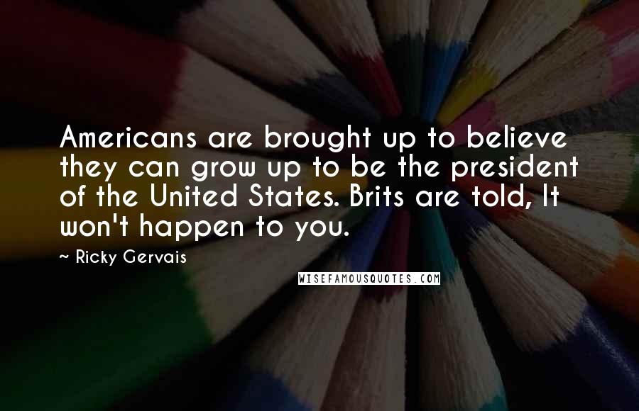 Ricky Gervais Quotes: Americans are brought up to believe they can grow up to be the president of the United States. Brits are told, It won't happen to you.
