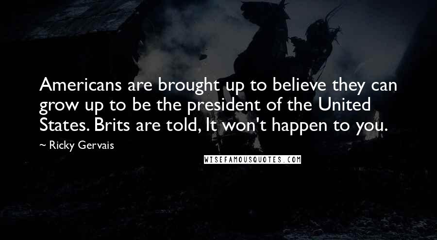 Ricky Gervais Quotes: Americans are brought up to believe they can grow up to be the president of the United States. Brits are told, It won't happen to you.