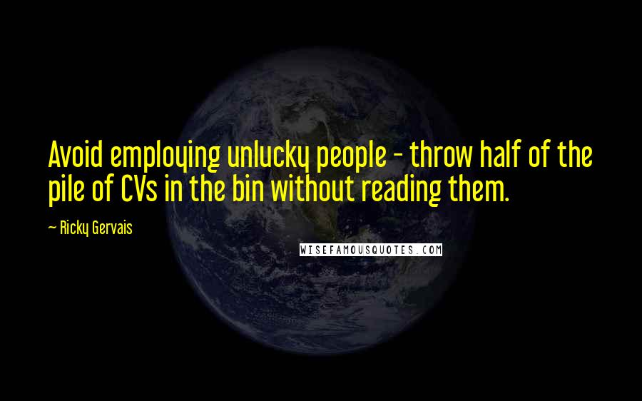 Ricky Gervais Quotes: Avoid employing unlucky people - throw half of the pile of CVs in the bin without reading them.