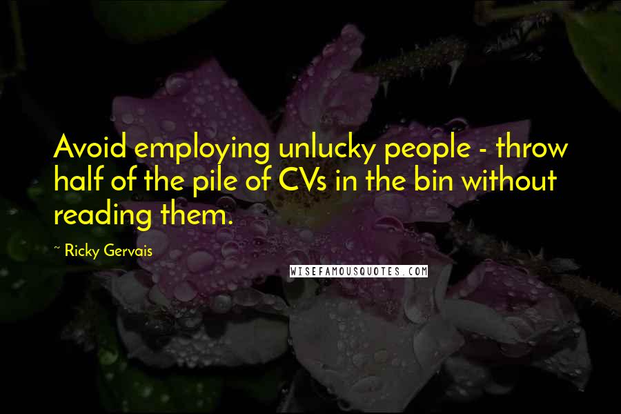 Ricky Gervais Quotes: Avoid employing unlucky people - throw half of the pile of CVs in the bin without reading them.